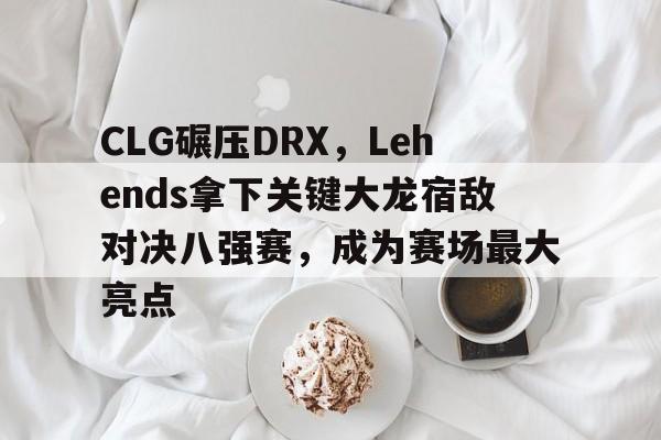 DB电竞平台登录-CLG碾压DRX，Lehends拿下关键大龙宿敌对决八强赛，成为赛场最大亮点的简单介绍